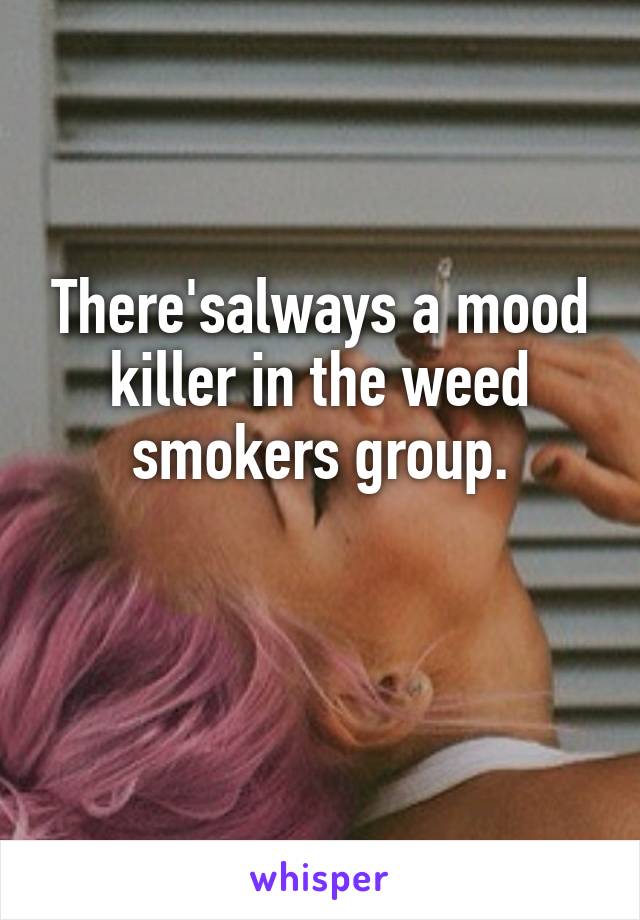 There'salways a mood killer in the weed smokers group.

 