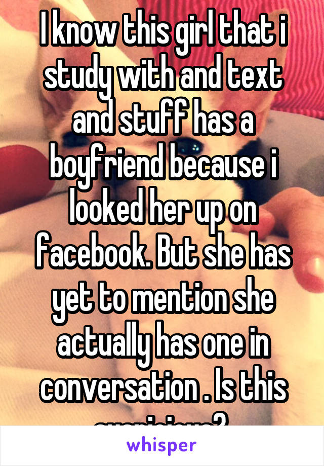 I know this girl that i study with and text and stuff has a boyfriend because i looked her up on facebook. But she has yet to mention she actually has one in conversation . Is this suspicious? 