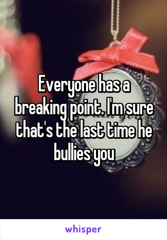 Everyone has a breaking point. I'm sure that's the last time he bullies you