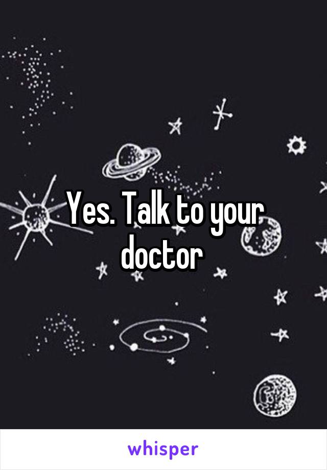 Yes. Talk to your doctor 