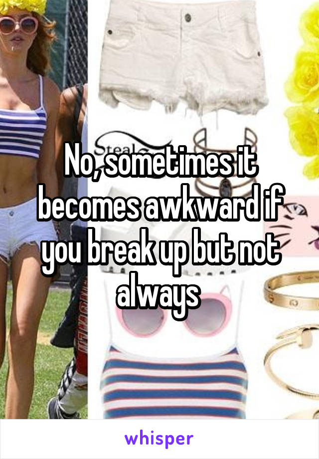 No, sometimes it becomes awkward if you break up but not always 