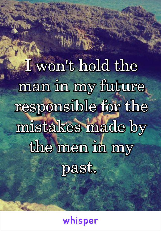 I won't hold the man in my future responsible for the mistakes made by the men in my past. 