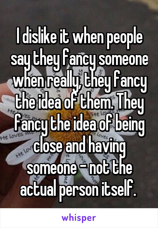 I dislike it when people say they fancy someone when really, they fancy the idea of them. They fancy the idea of being close and having someone - not the actual person itself. 