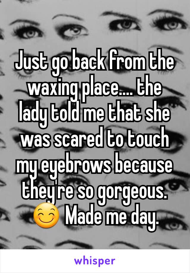 Just go back from the waxing place.... the lady told me that she was scared to touch my eyebrows because they're so gorgeous. 😊 Made me day.