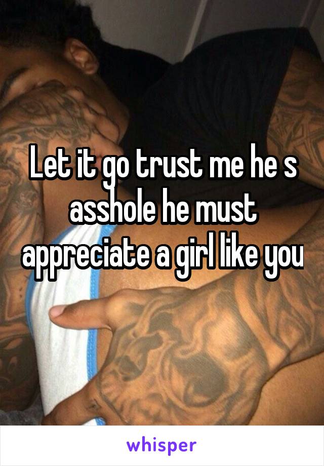 Let it go trust me he s asshole he must appreciate a girl like you 