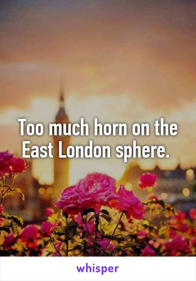 Too much horn on the East London sphere. 