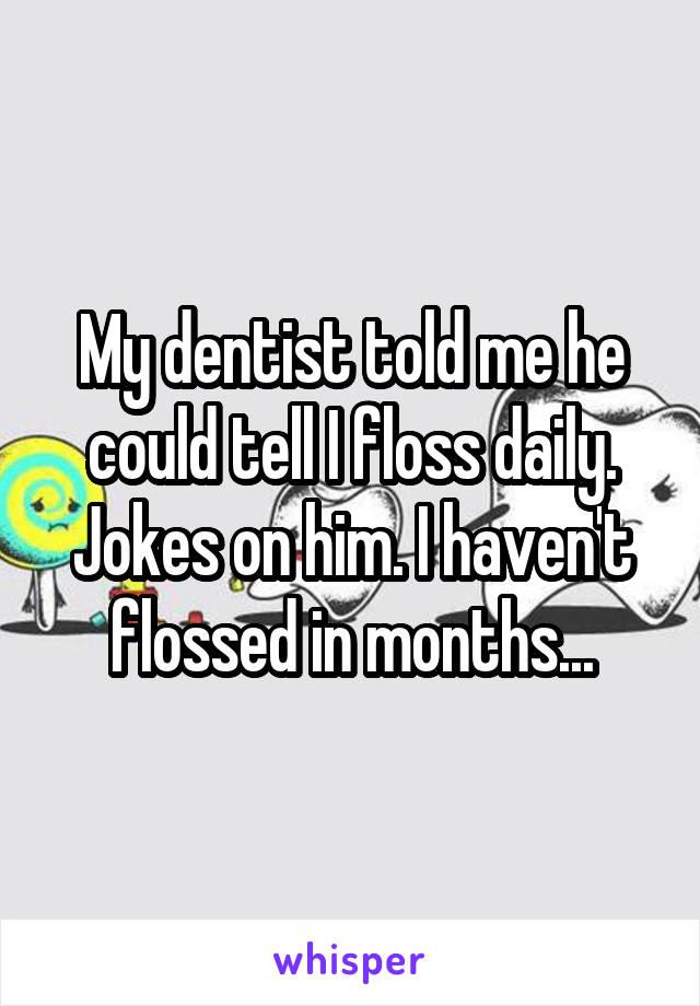 My dentist told me he could tell I floss daily. Jokes on him. I haven't flossed in months...