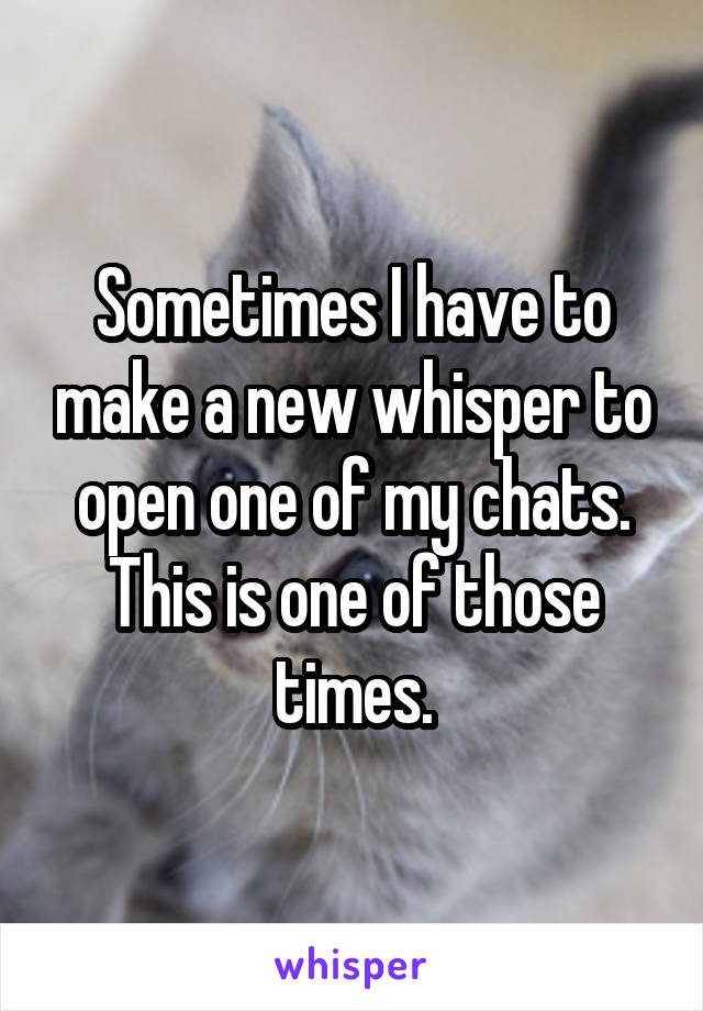 Sometimes I have to make a new whisper to open one of my chats. This is one of those times.