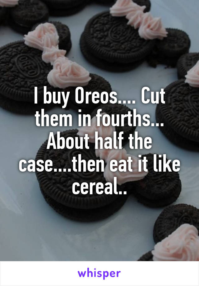 I buy Oreos.... Cut them in fourths... About half the case....then eat it like cereal..