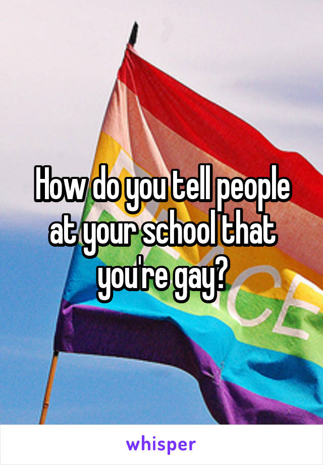 How do you tell people at your school that you're gay?