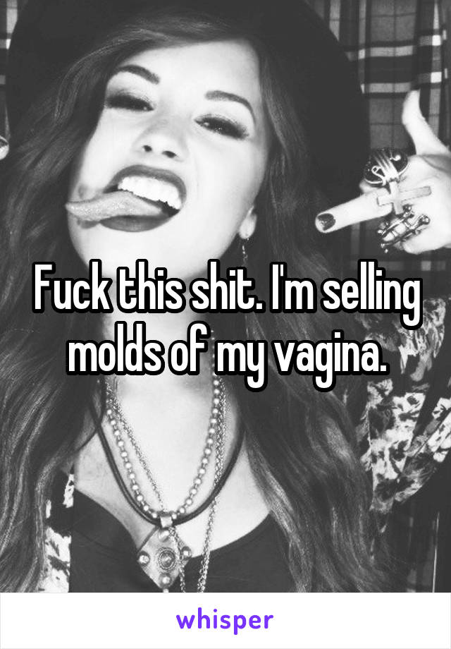 Fuck this shit. I'm selling molds of my vagina.