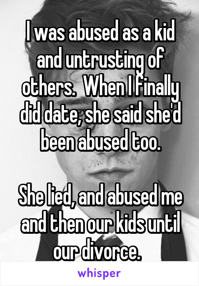 I was abused as a kid and untrusting of others.  When I finally did date, she said she'd been abused too.

She lied, and abused me and then our kids until our divorce.  