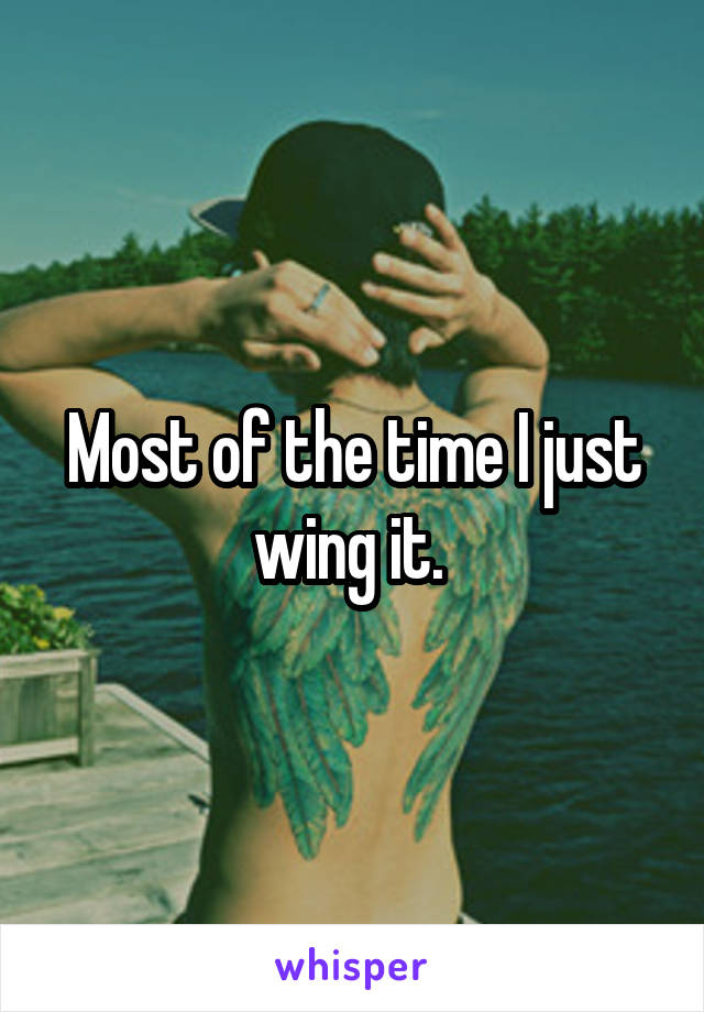 Most of the time I just wing it. 