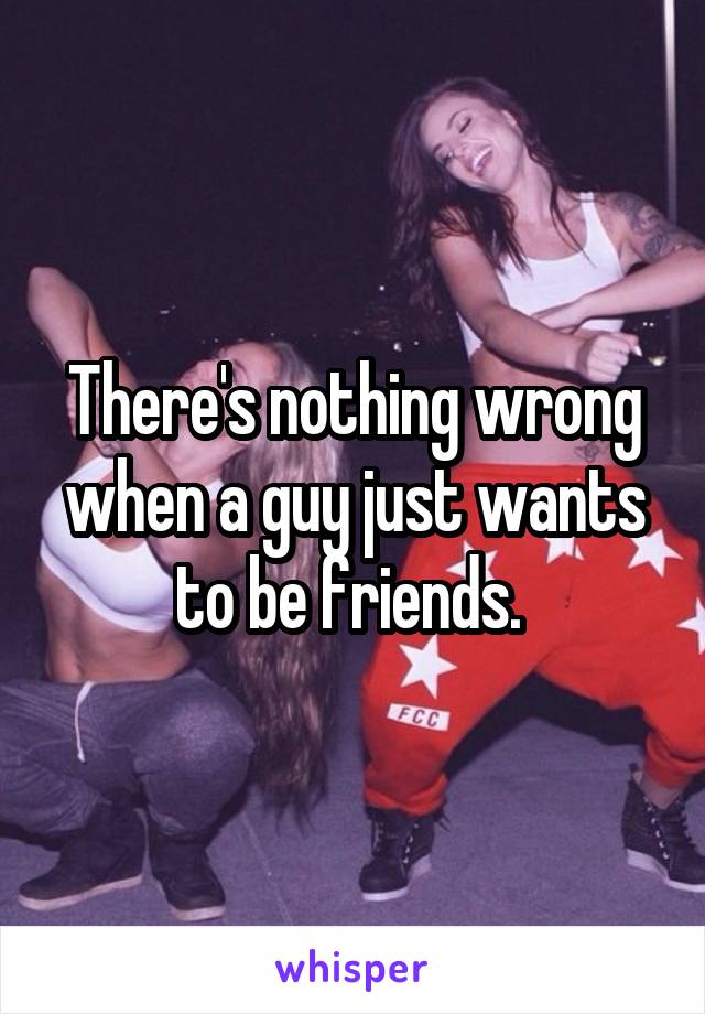 There's nothing wrong when a guy just wants to be friends. 