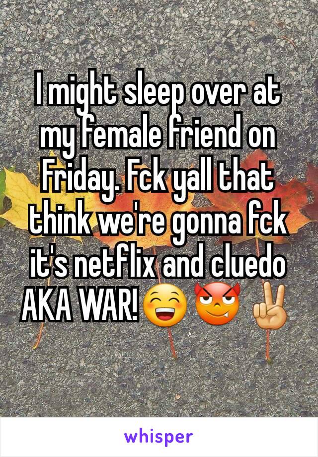 I might sleep over at my female friend on Friday. Fck yall that think we're gonna fck it's netflix and cluedo AKA WAR!😁😈✌