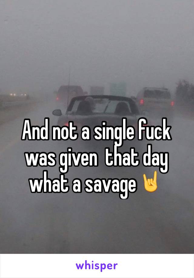 And not a single fuck was given  that day what a savage🤘