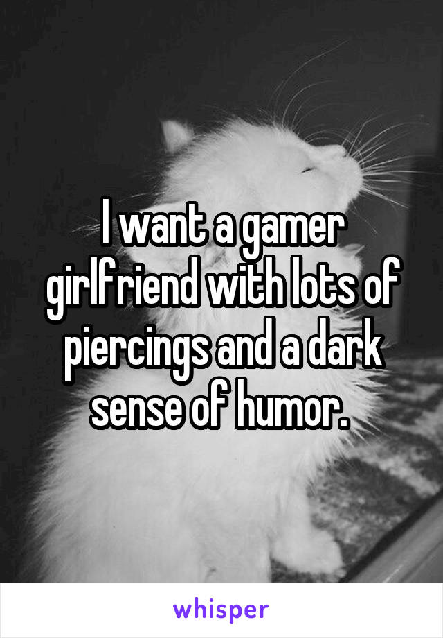 I want a gamer girlfriend with lots of piercings and a dark sense of humor. 