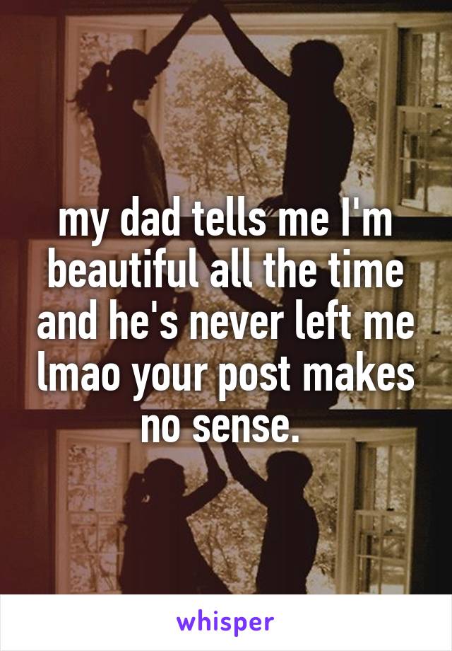 my dad tells me I'm beautiful all the time and he's never left me lmao your post makes no sense. 