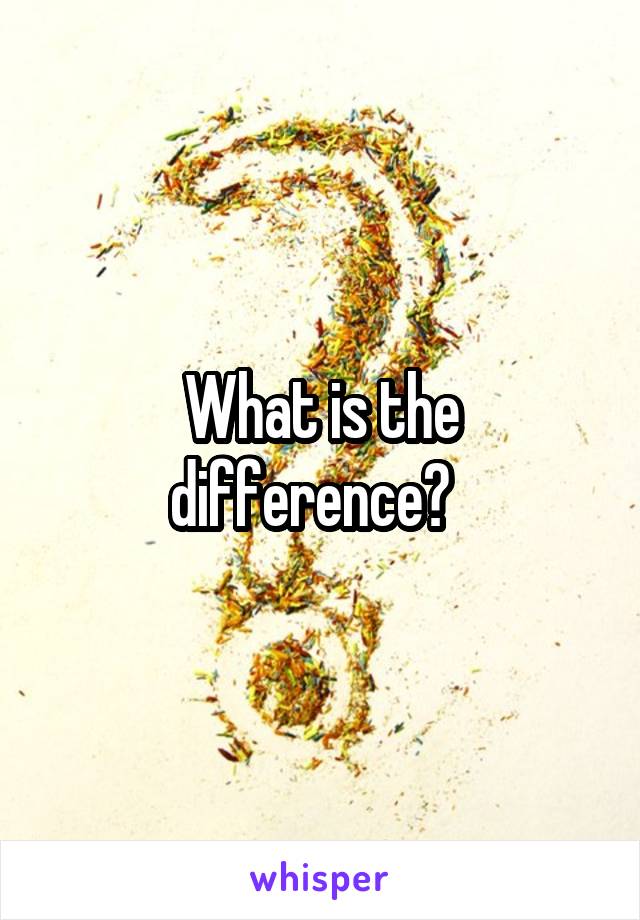 What is the difference?  