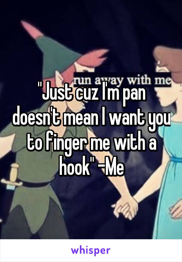 "Just cuz I'm pan doesn't mean I want you to finger me with a hook" -Me