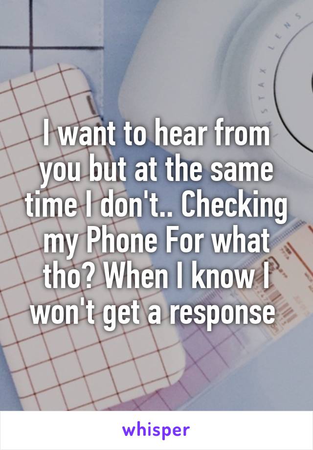 I want to hear from you but at the same time I don't.. Checking my Phone For what tho? When I know I won't get a response 