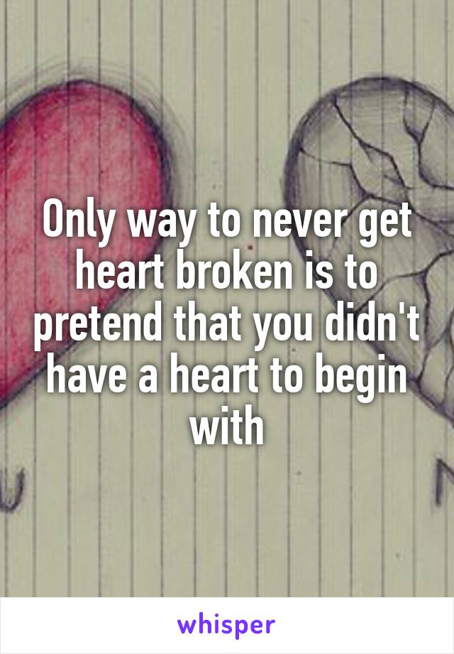 Only way to never get heart broken is to pretend that you didn't have a heart to begin with