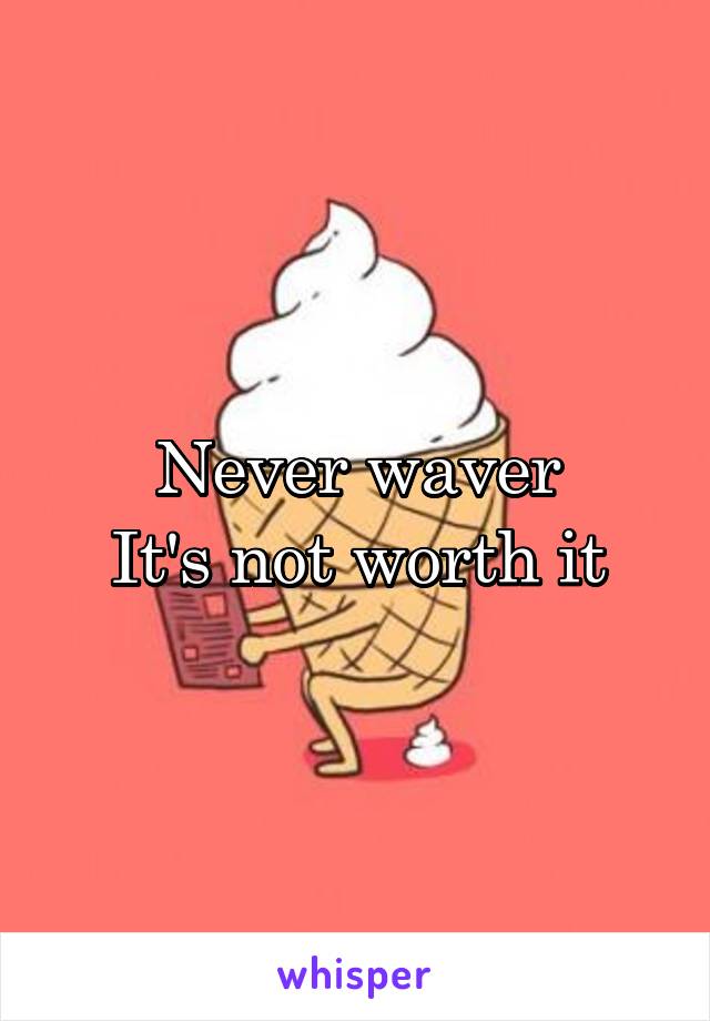 Never waver
It's not worth it