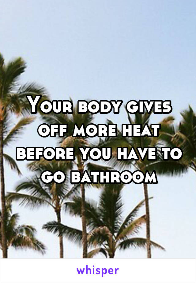 Your body gives off more heat before you have to go bathroom