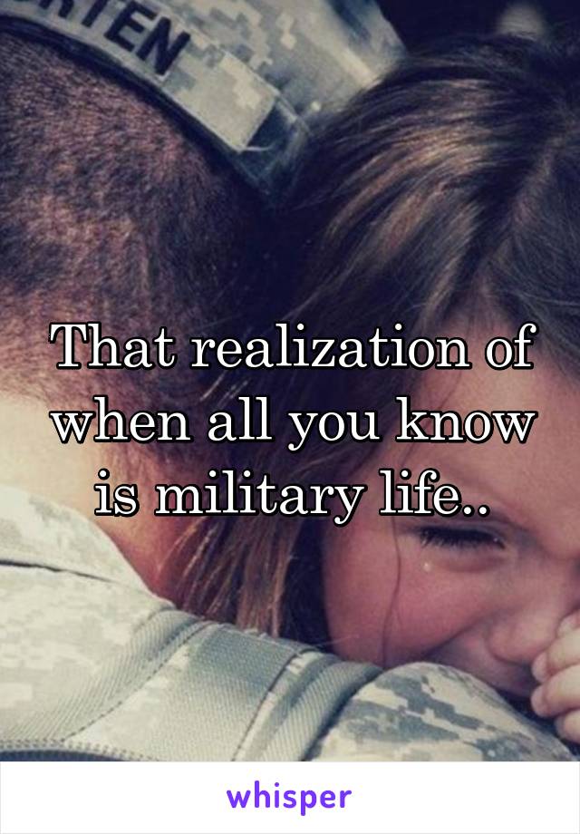 That realization of when all you know is military life..