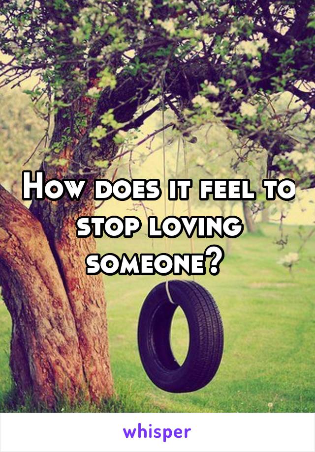 How does it feel to stop loving someone? 