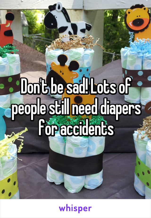 Don't be sad! Lots of people still need diapers for accidents