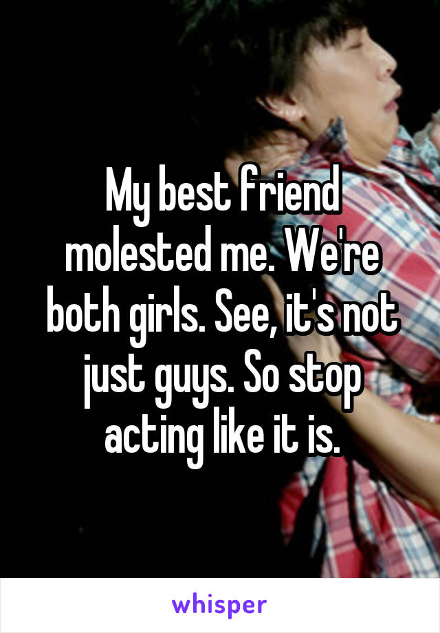 My best friend molested me. We're both girls. See, it's not just guys. So stop acting like it is.