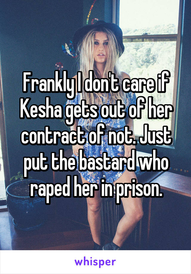 Frankly I don't care if Kesha gets out of her contract of not. Just put the bastard who raped her in prison.