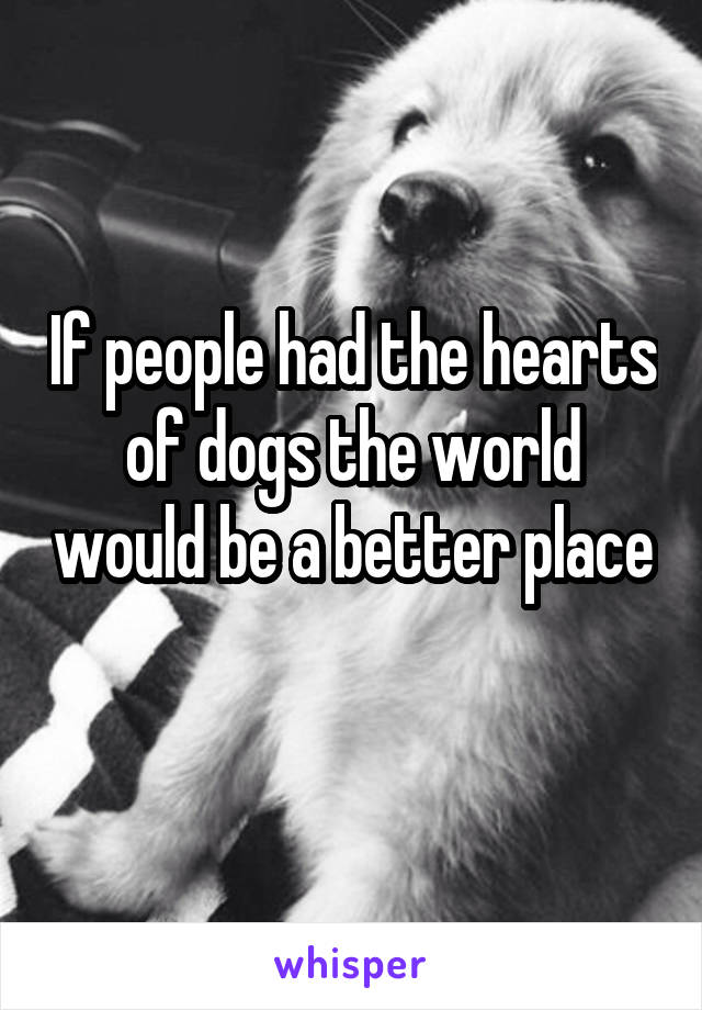 If people had the hearts of dogs the world would be a better place 