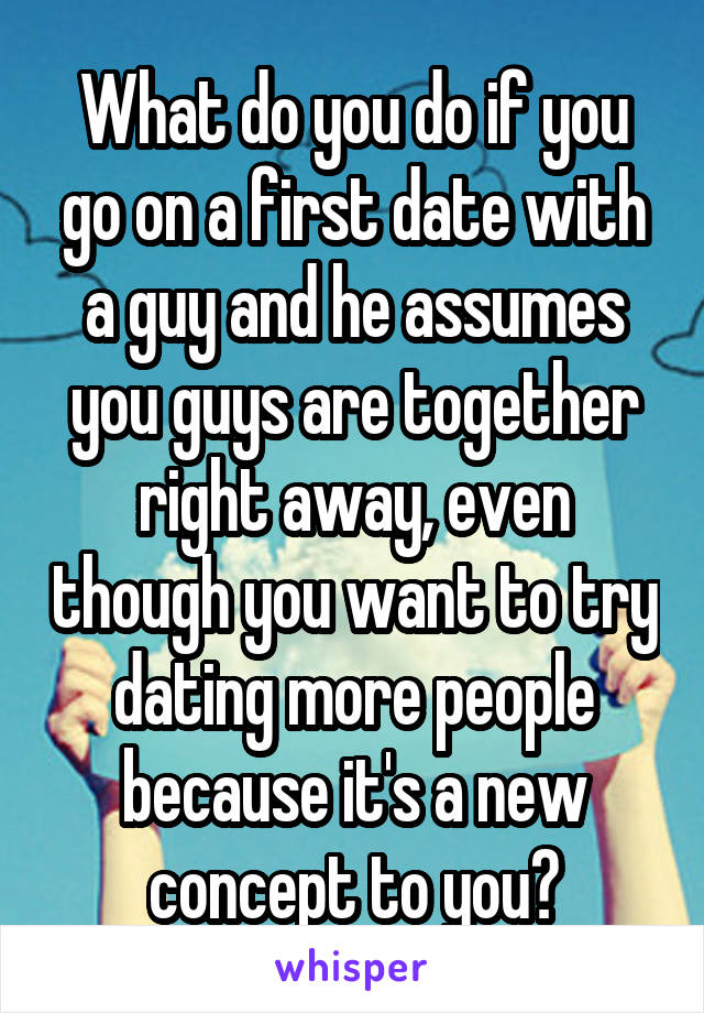 What do you do if you go on a first date with a guy and he assumes you guys are together right away, even though you want to try dating more people because it's a new concept to you?