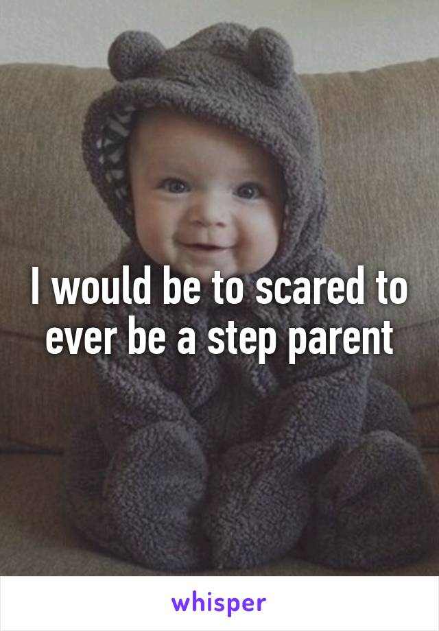 I would be to scared to ever be a step parent