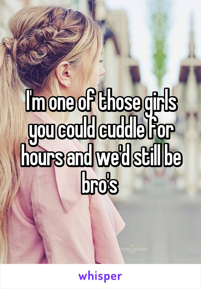 I'm one of those girls you could cuddle for hours and we'd still be bro's 