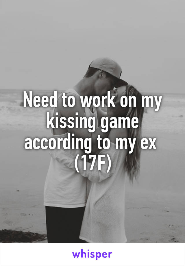 Need to work on my kissing game according to my ex 
(17F)