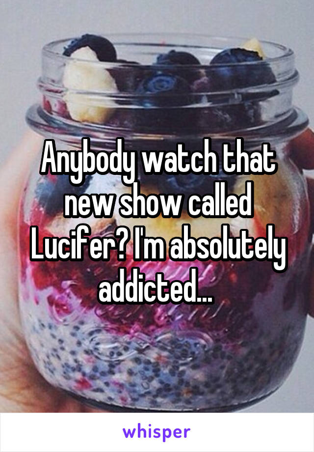 Anybody watch that new show called Lucifer? I'm absolutely addicted... 