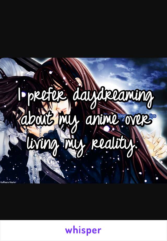 I prefer daydreaming about my anime over living my reality. 