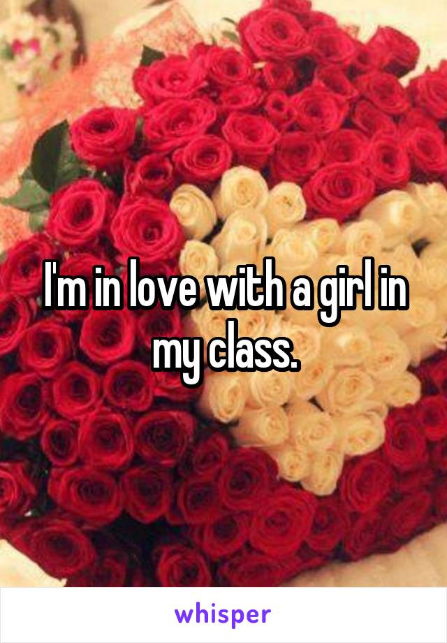 I'm in love with a girl in my class.