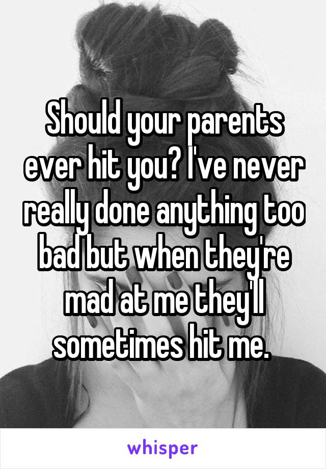 Should your parents ever hit you? I've never really done anything too bad but when they're mad at me they'll sometimes hit me. 