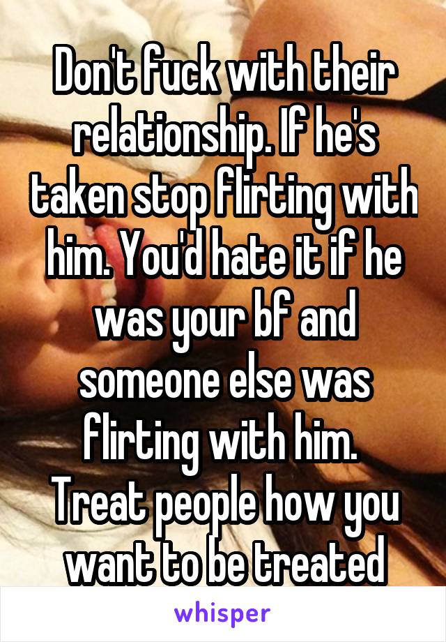 Don't fuck with their relationship. If he's taken stop flirting with him. You'd hate it if he was your bf and someone else was flirting with him. 
Treat people how you want to be treated