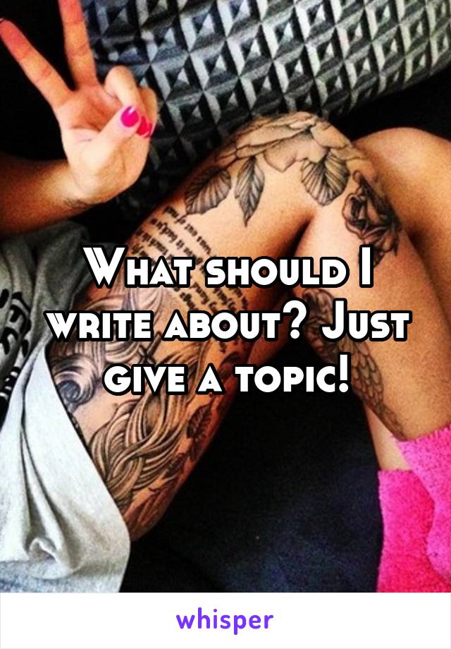 What should I write about? Just give a topic!