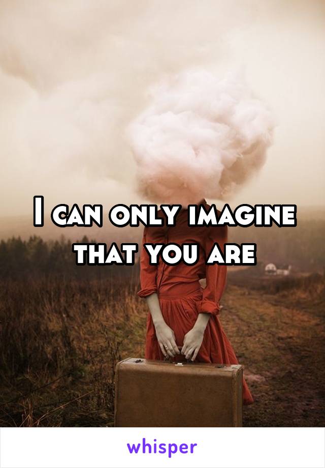 I can only imagine that you are