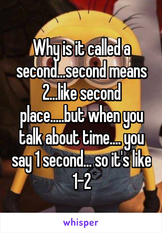 Why is it called a second...second means 2...like second place.....but when you talk about time.... you say 1 second... so it's like 1-2