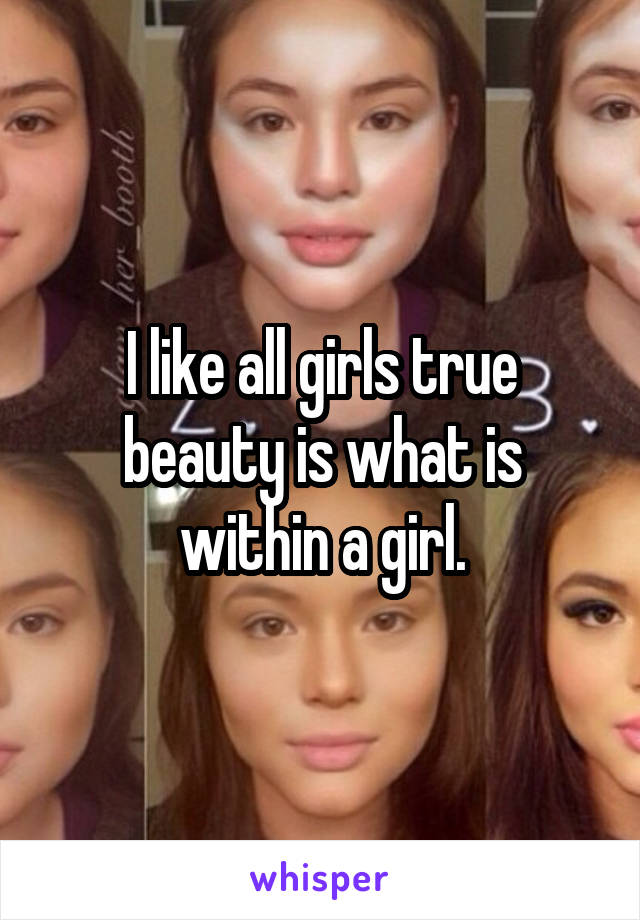 I like all girls true beauty is what is within a girl.