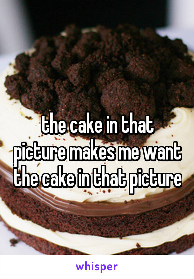 
the cake in that picture makes me want the cake in that picture
