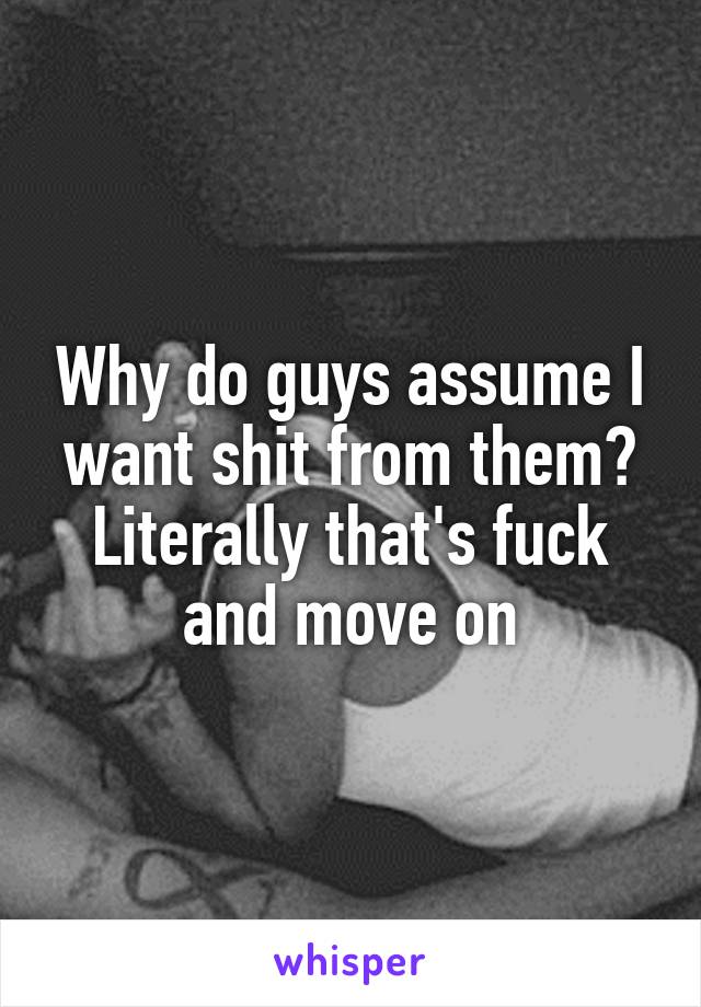 Why do guys assume I want shit from them? Literally that's fuck and move on