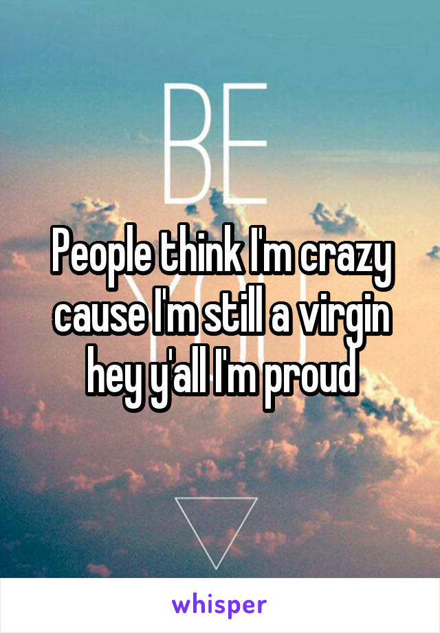 People think I'm crazy cause I'm still a virgin hey y'all I'm proud